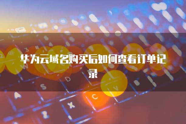 华为云域名购买后如何查看订单记录