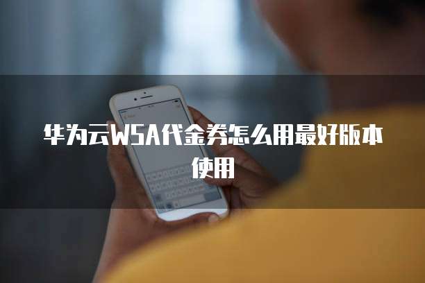 华为云WSA代金券怎么用最好版本使用