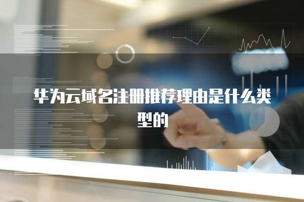 华为云域名注册推荐理由是什么类型的