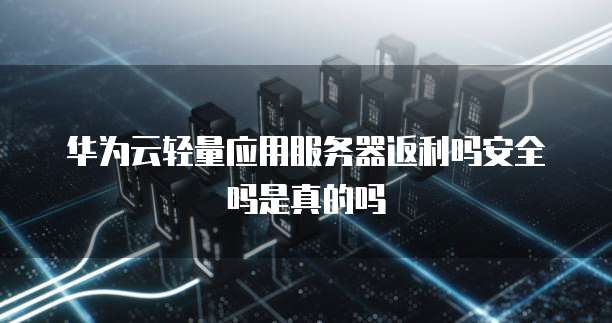 华为云轻量应用服务器返利吗安全吗是真的吗