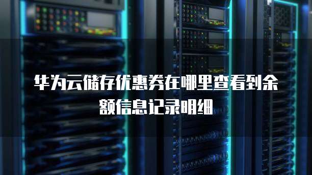 华为云储存优惠券在哪里查看到余额信息记录明细