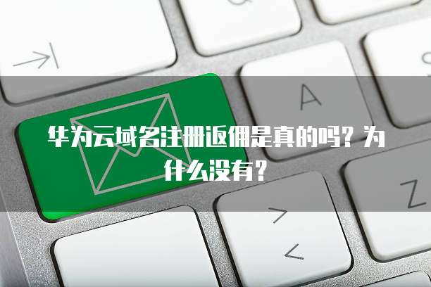 华为云域名注册返佣是真的吗?为什么没有?