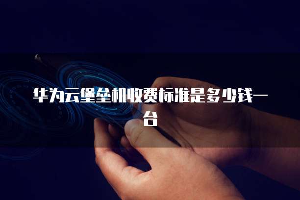华为云堡垒机收费标准是多少钱一台