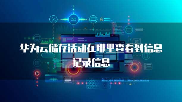 华为云储存活动在哪里查看到信息记录信息