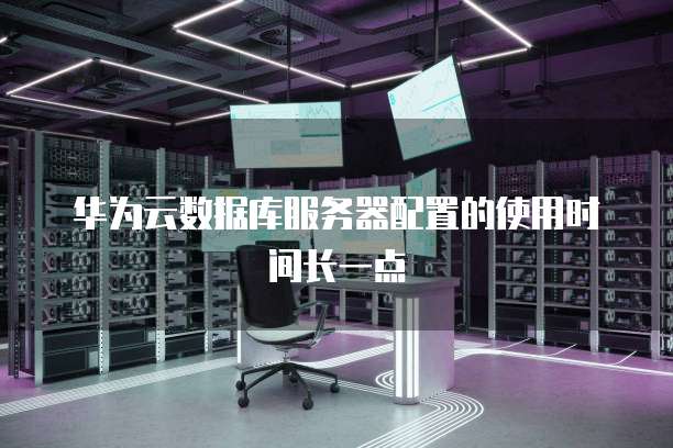 华为云数据库服务器配置的使用时间长一点