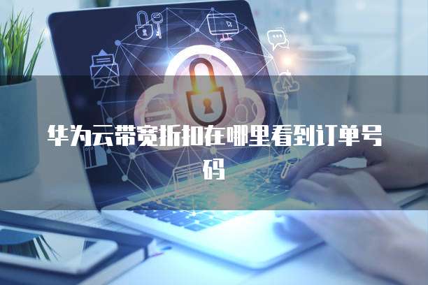 华为云带宽折扣在哪里看到订单号码