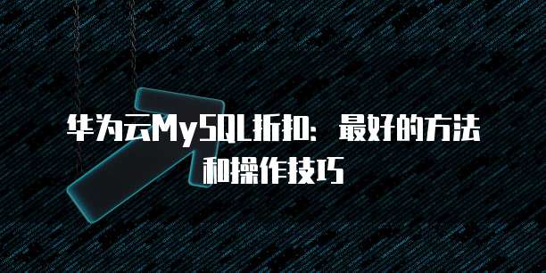 华为云MySQL折扣:最好的方法和操作技巧