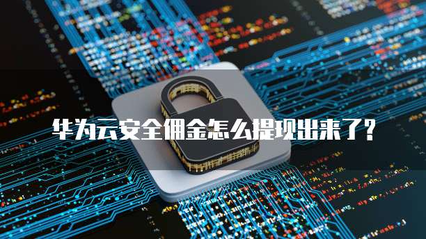 华为云安全佣金怎么提现出来了?