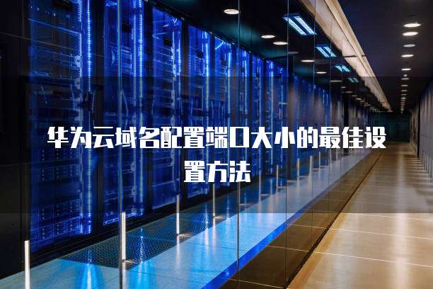 华为云域名配置端口大小的最佳设置方法