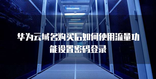 华为云域名购买后如何使用流量功能设置密码登录
