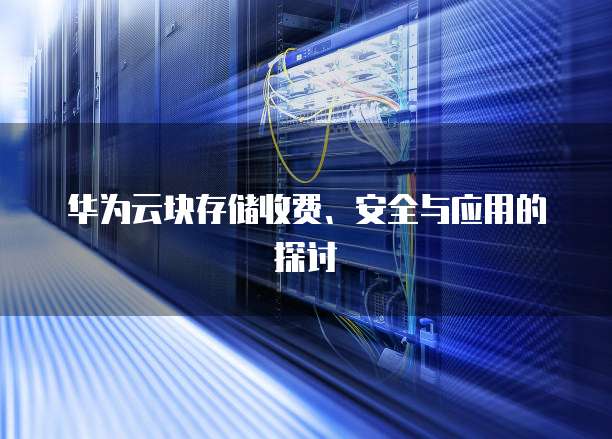 华为云块存储收费、安全与应用的探讨