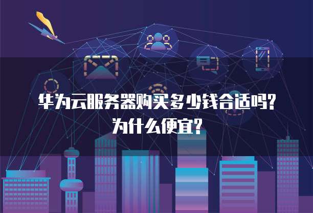 华为云服务器购买多少钱合适吗?为什么便宜?