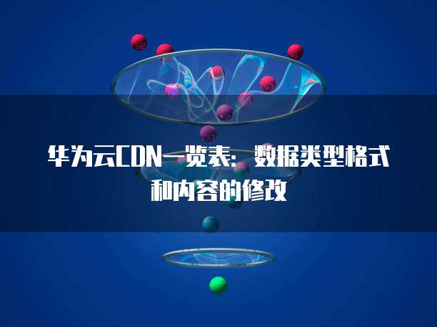 华为云CDN一览表:数据类型格式和内容的修改