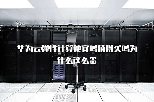 华为云弹性计算便宜吗值得买吗为什么这么贵