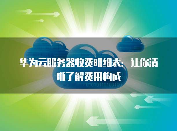 华为云服务器收费明细表:让你清晰了解费用构成