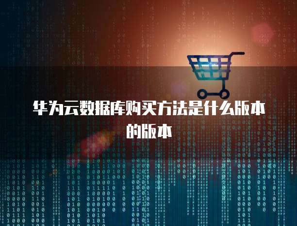 华为云数据库购买方法是什么版本的版本