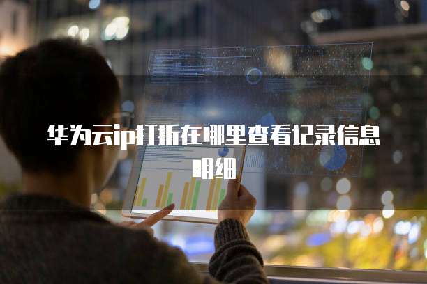 华为云ip打折在哪里查看记录信息明细