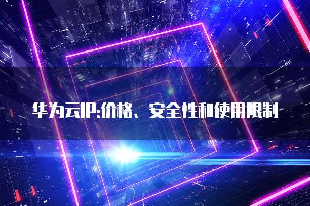 华为云IP:价格、安全性和使用限制