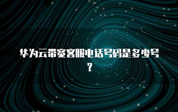 华为云带宽客服电话号码是多少号?