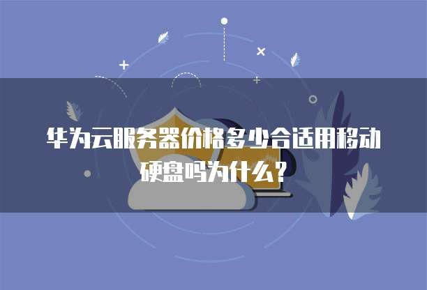 华为云服务器价格多少合适用移动硬盘吗为什么?