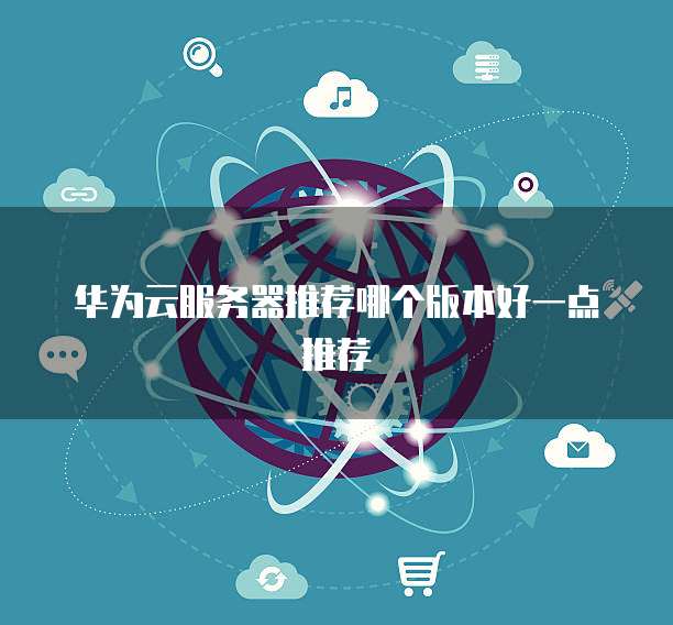 华为云服务器推荐哪个版本好一点推荐