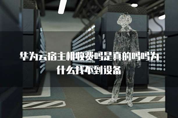 华为云宿主机收费吗是真的吗吗为什么找不到设备