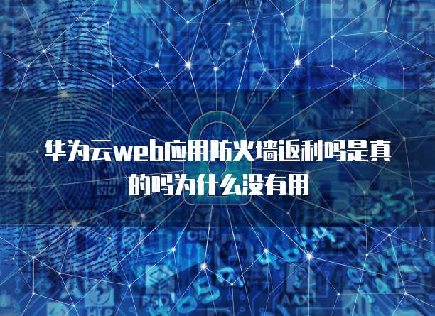 华为云web应用防火墙返利吗是真的吗为什么没有用