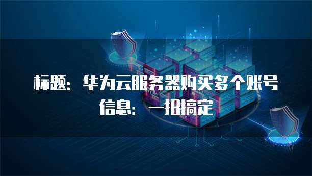 标题:华为云服务器购买多个账号信息:一招搞定