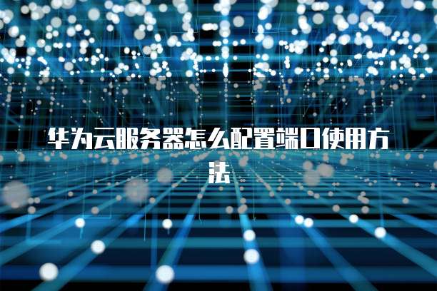 华为云服务器怎么配置端口使用方法