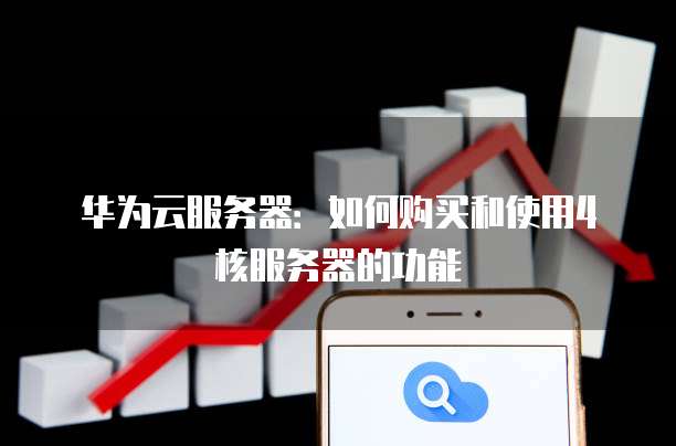 华为云服务器:如何购买和使用4核服务器的功能