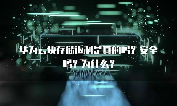 华为云块存储返利是真的吗?安全吗?为什么?