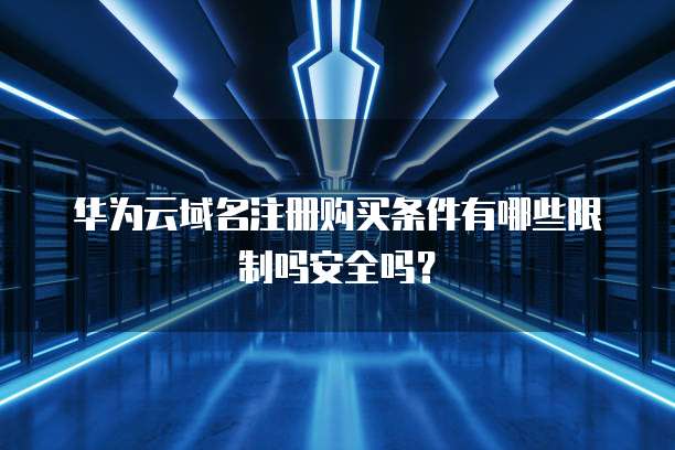 华为云域名注册购买条件有哪些限制吗安全吗?