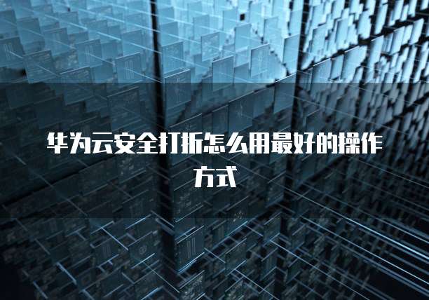 华为云安全打折怎么用最好的操作方式