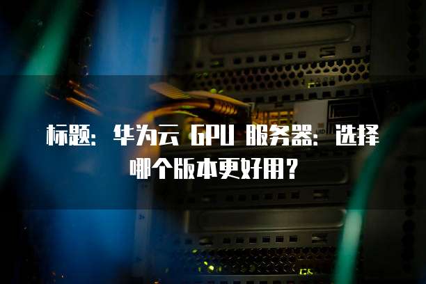 标题:华为云 GPU 服务器:选择哪个版本更好用?