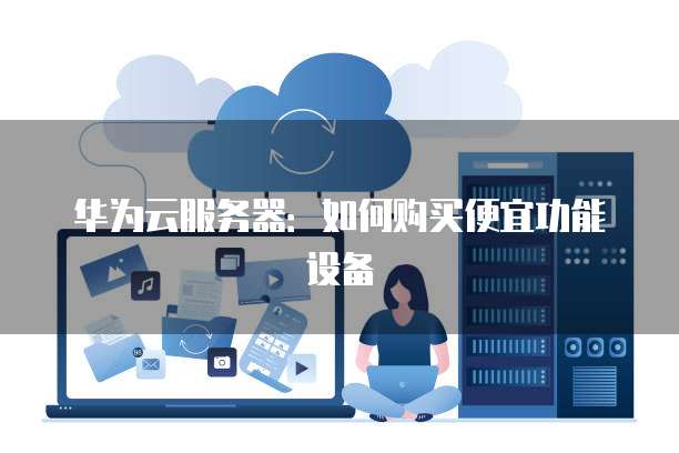 华为云服务器:如何购买便宜功能设备