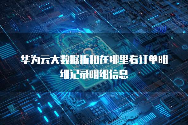 华为云大数据折扣在哪里看订单明细记录明细信息