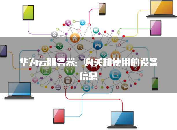 华为云服务器:购买和使用的设备信息