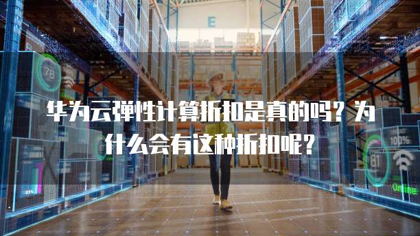华为云弹性计算折扣是真的吗？为什么会有这种折扣呢？