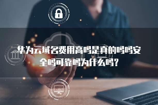 华为云域名费用高吗是真的吗吗安全吗可靠吗为什么吗?