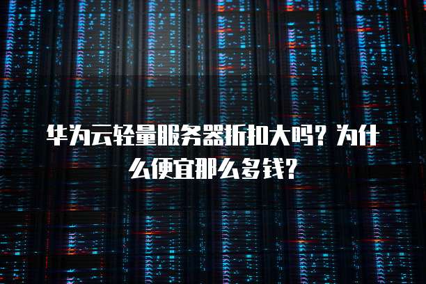 华为云轻量服务器折扣大吗?为什么便宜那么多钱?