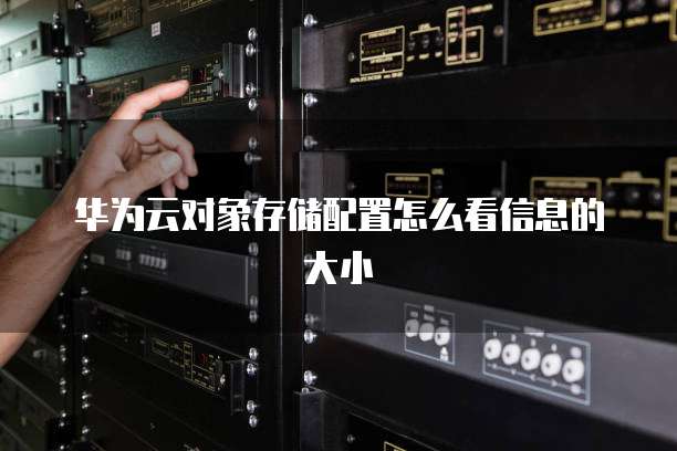 华为云对象存储配置怎么看信息的大小