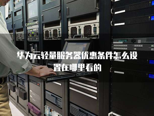 华为云轻量服务器优惠条件怎么设置在哪里看的