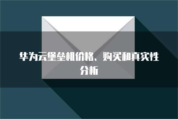 华为云堡垒机价格、购买和真实性分析
