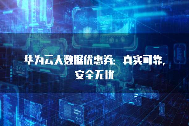 华为云大数据优惠券:真实可靠,安全无忧