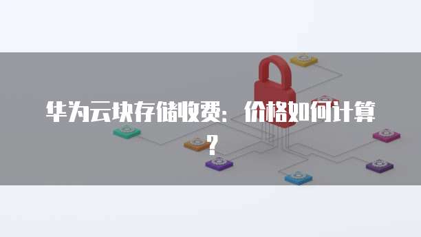 华为云块存储收费：价格如何计算？