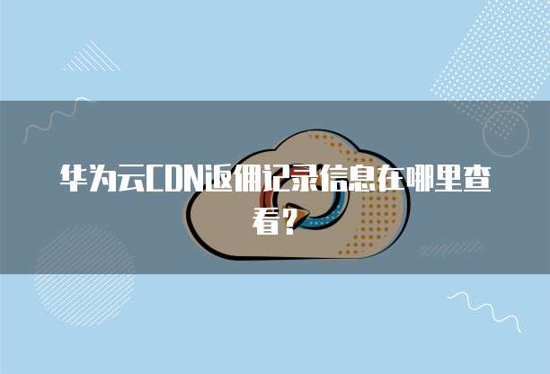 华为云CDN返佣记录信息在哪里查看？