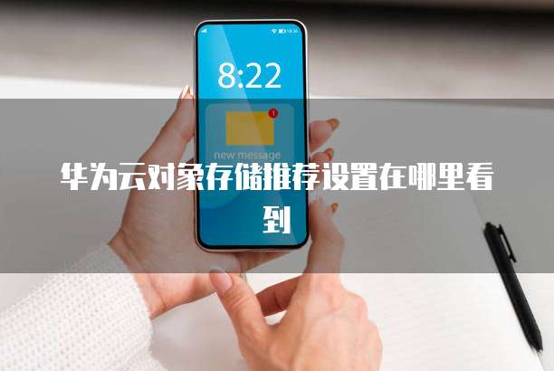 华为云对象存储推荐设置在哪里看到