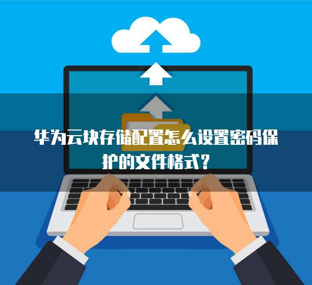 华为云块存储配置怎么设置密码保护的文件格式?