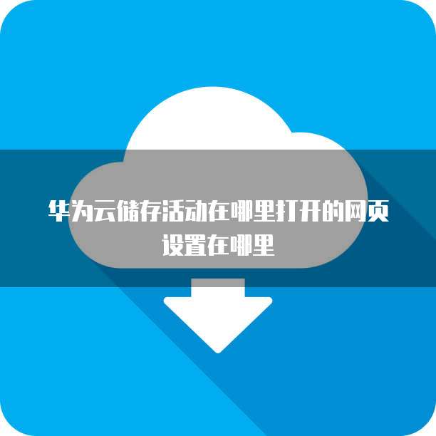 华为云储存活动在哪里打开的网页设置在哪里