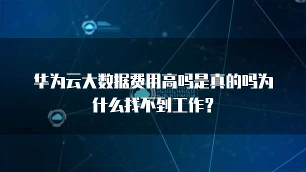 华为云大数据费用高吗是真的吗为什么找不到工作？